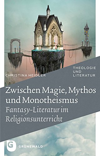 Zwischen Magie, Mythos und Monotheismus: Fantasy-Literatur im Religionsunterricht (Theologie und Literatur, Band 30) von Matthias Grunewald Verlag